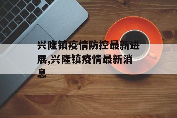 兴隆镇疫情防控最新进展,兴隆镇疫情最新消息